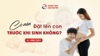 CÓ NÊN ĐẶT TÊN CON TRƯỚC KHI SINH KHÔNG?