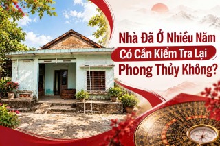 NHÀ ĐÃ Ở NHIỀU NĂM CÓ CẦN KIỂM TRA LẠI PHONG THỦY KHÔNG?